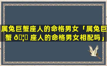 属兔巨蟹座人的命格男女「属兔巨蟹 🦊 座人的命格男女相配吗」